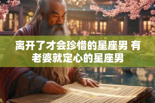 离开了才会珍惜的星座男 有老婆就定心的星座男