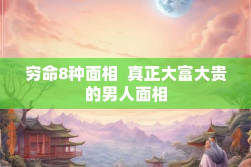 穷命8种面相  真正大富大贵的男人面相