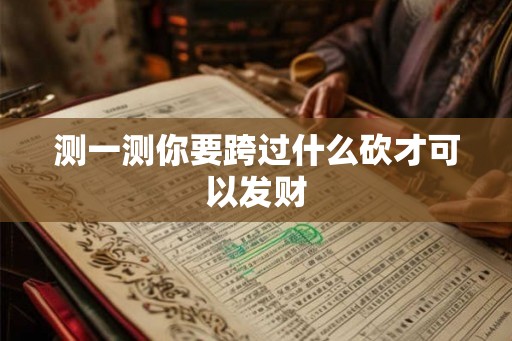 测一测你要跨过什么砍才可以发财 测一测你要跨过什么砍才可以发财