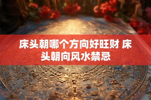 床头朝哪个方向好旺财 床头朝向风水禁忌