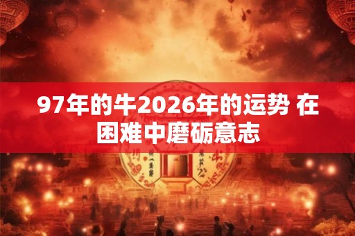97年的牛2026年的运势 在困难中磨砺意志