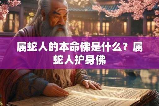 属蛇人的本命佛是什么？属蛇人护身佛