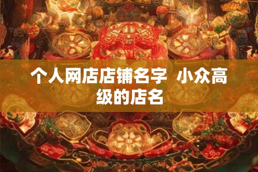 个人网店店铺名字  小众高级的店名