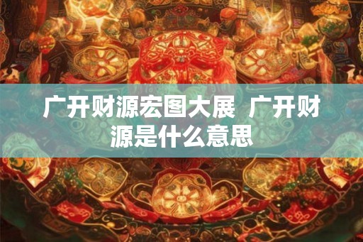 广开财源宏图大展  广开财源是什么意思