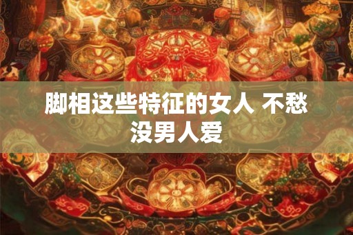 脚相这些特征的女人 不愁没男人爱