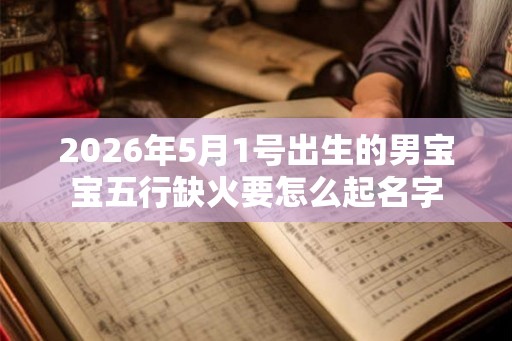 2026年5月1号出生的男宝宝五行缺火要怎么起名字