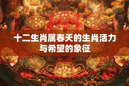 十二生肖属春天的生肖活力与希望的象征