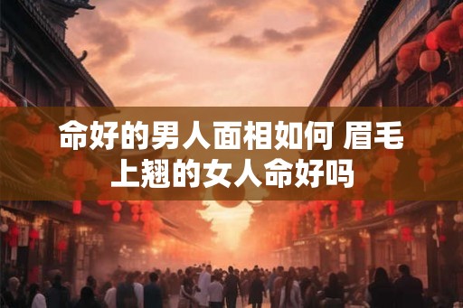 命好的男人面相如何 眉毛上翘的女人命好吗