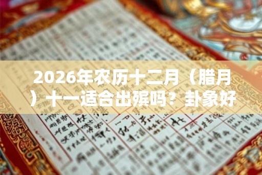 2026年农历十二月(腊月)十一适合出殡吗?卦象好不好? 2026年农历十二月(腊月)十一适合出殡吗?卦象好不好?
