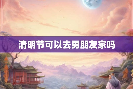 清明节可以去男朋友家吗