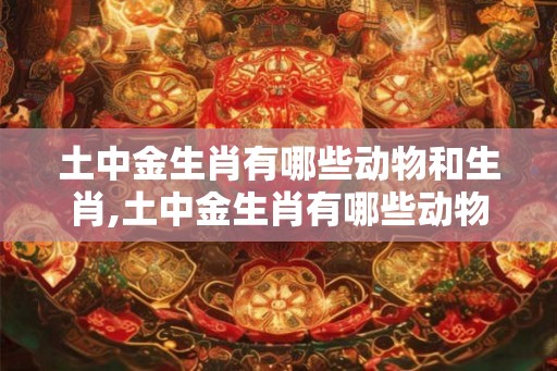土中金生肖有哪些动物和生肖,土中金生肖有哪些动物和生肖呢