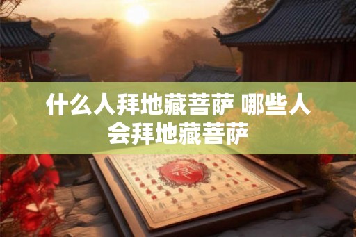 什么人拜地藏菩萨 哪些人会拜地藏菩萨