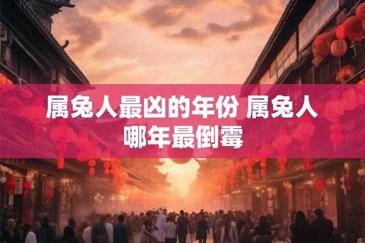 属兔人最凶的年份 属兔人哪年最倒霉
