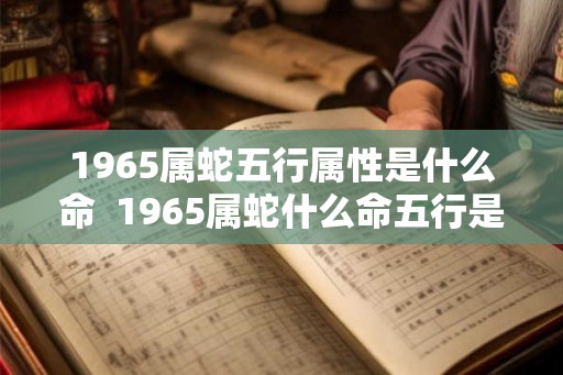 1965属蛇五行属性是什么命  1965属蛇什么命五行是什么