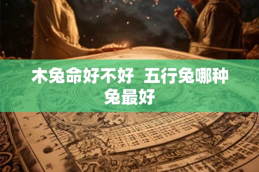 木兔命好不好 五行兔哪种兔最好 木兔命好不好 五行兔哪种兔最好