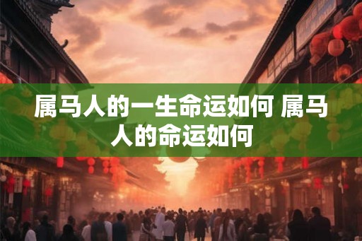 属马人的一生命运如何 属马人的命运如何