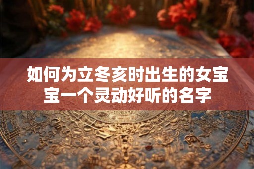 如何为立冬亥时出生的女宝宝一个灵动好听的名字