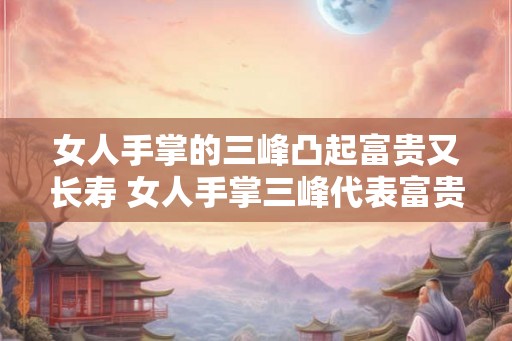 女人手掌的三峰凸起富贵又长寿 女人手掌三峰代表富贵长寿