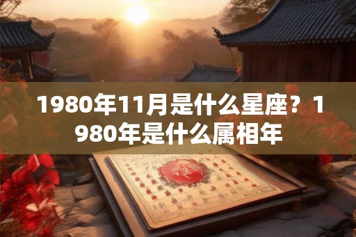 1980年11月是什么星座？1980年是什么属相年