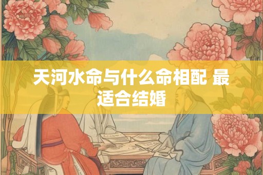 天河水命与什么命相配 最适合结婚