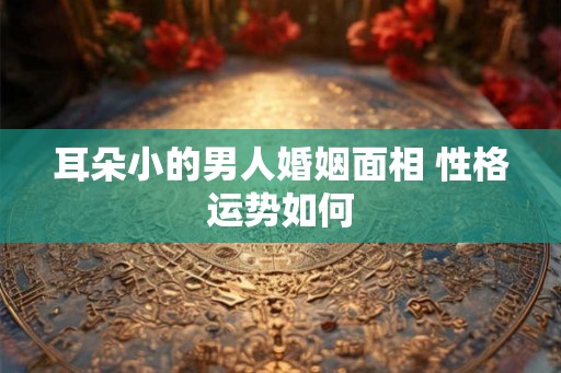 耳朵小的男人婚姻面相 性格运势如何