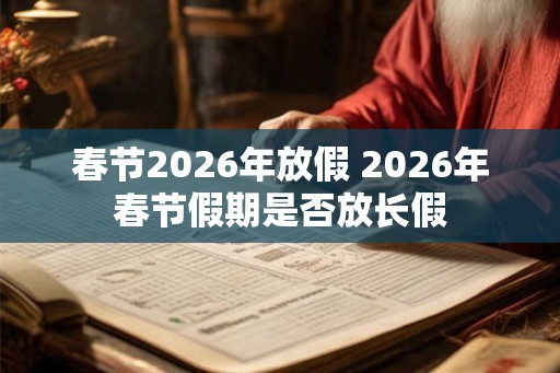春节2026年放假 2026年春节假期是否放长假