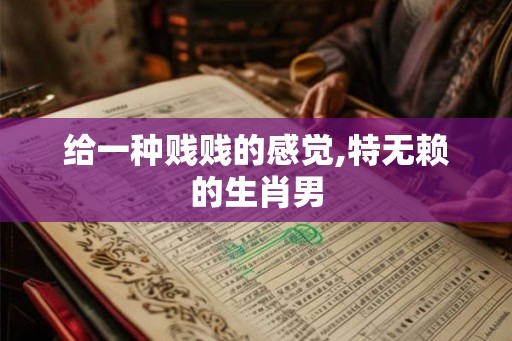 给一种贱贱的感觉,特无赖的生肖男 给一种贱贱的感觉,特无赖的生肖男