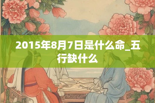 2015年8月7日是什么命_五行缺什么