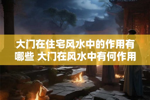 大门在住宅风水中的作用有哪些 大门在风水中有何作用