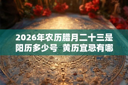 2026年农历腊月二十三是阳历多少号 黄历宜忌有哪些 2026年农历腊月二十三是阳历多少号 黄历宜忌有哪些