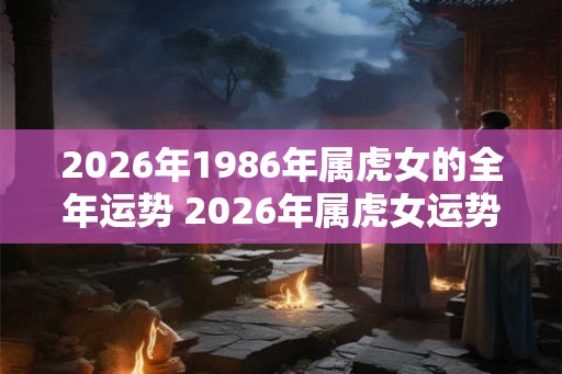 2026年1986年属虎女的全年运势 2026年属虎女运势如何