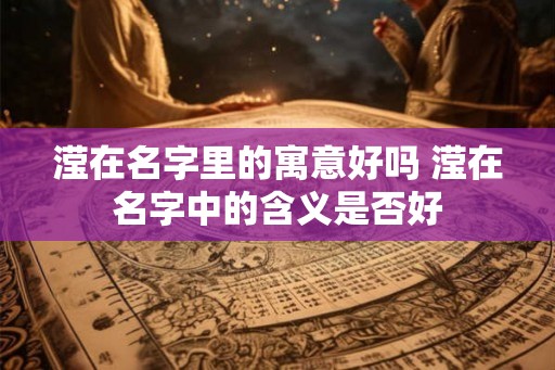 滢在名字里的寓意好吗 滢在名字中的含义是否好