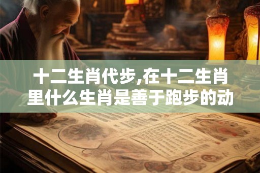 十二生肖代步,在十二生肖里什么生肖是善于跑步的动物