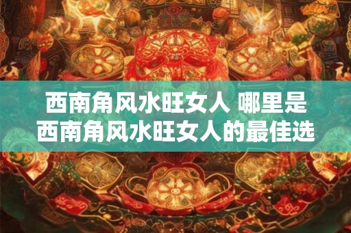 西南角风水旺女人 哪里是西南角风水旺女人的最佳选择