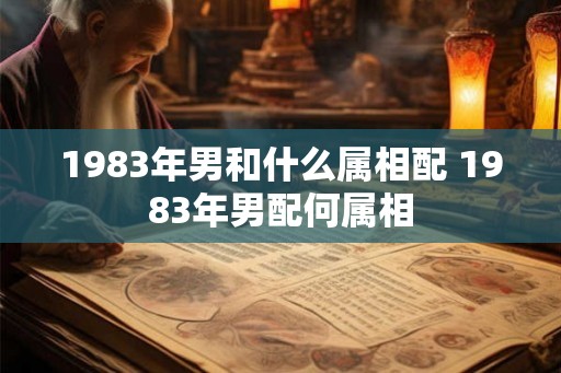 1983年男和什么属相配 1983年男配何属相