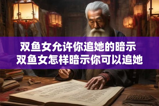 双鱼女允许你追她的暗示 双鱼女怎样暗示你可以追她 双鱼女允许你追她的暗示 双鱼女怎样暗示你可以追她