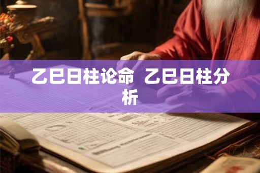 乙巳日柱论命  乙巳日柱分析