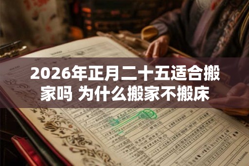 2026年正月二十五适合搬家吗 为什么搬家不搬床 2026年正月二十五适合搬家吗 为什么搬家不搬床