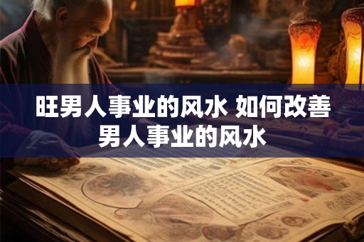 旺男人事业的风水 如何改善男人事业的风水