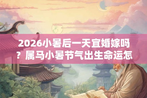 2026小暑后一天宜婚嫁吗？属马小暑节气出生命运怎么样？