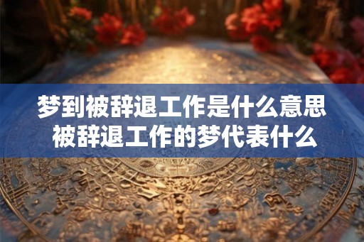 梦到被辞退工作是什么意思 被辞退工作的梦代表什么