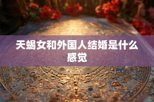天蝎女和外国人结婚是什么感觉