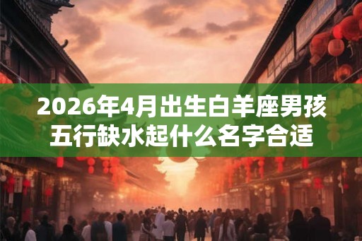 2026年4月出生白羊座男孩五行缺水起什么名字合适
