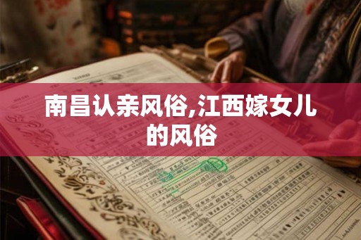 南昌认亲风俗,江西嫁女儿的风俗