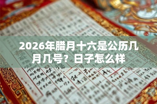2026年腊月十六是公历几月几号?日子怎么样 2026年腊月十六是公历几月几号?日子怎么样