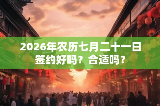 2026年农历七月二十一日签约好吗？合适吗？
