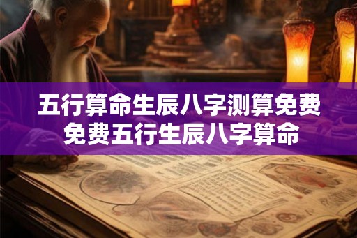 五行算命生辰八字测算免费 免费五行生辰八字算命
