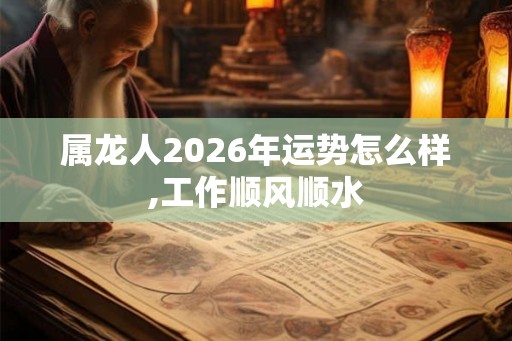 属龙人2026年运势怎么样,工作顺风顺水 属龙人2026年运势怎么样,工作顺风顺水