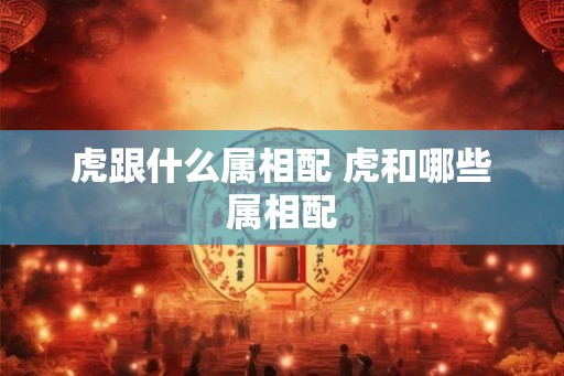 虎跟什么属相配 虎和哪些属相配