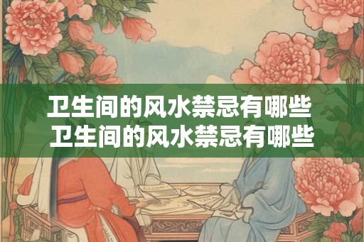 卫生间的风水禁忌有哪些 卫生间的风水禁忌有哪些 卫生间的风水禁忌有哪些 卫生间的风水禁忌有哪些